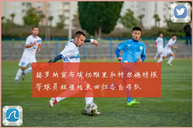 赫罗纳宣布埃切维里和特尔施特根等球员租借结束回归各自母队