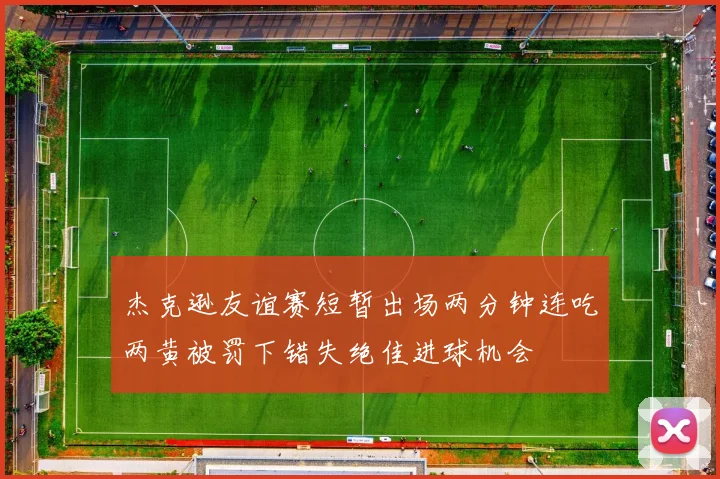 杰克逊友谊赛短暂出场两分钟连吃两黄被罚下错失绝佳进球机会