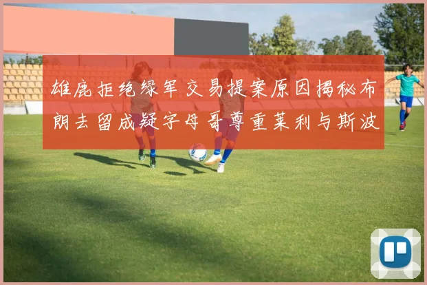 雄鹿拒绝绿军交易提案原因揭秘布朗去留成疑字母哥尊重莱利与斯波教练
