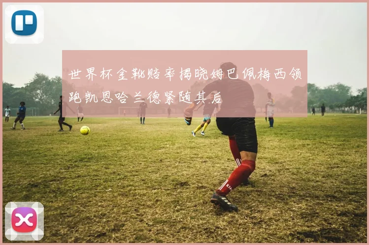 世界杯金靴赔率揭晓姆巴佩梅西领跑凯恩哈兰德紧随其后