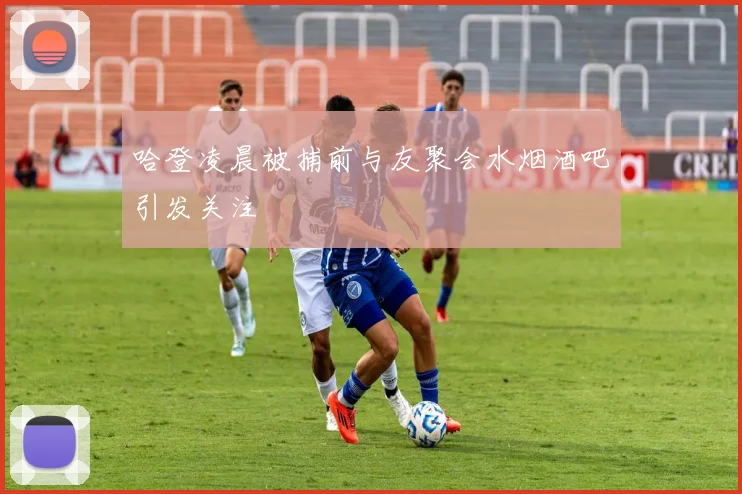 哈登凌晨被捕前与友聚会水烟酒吧引发关注