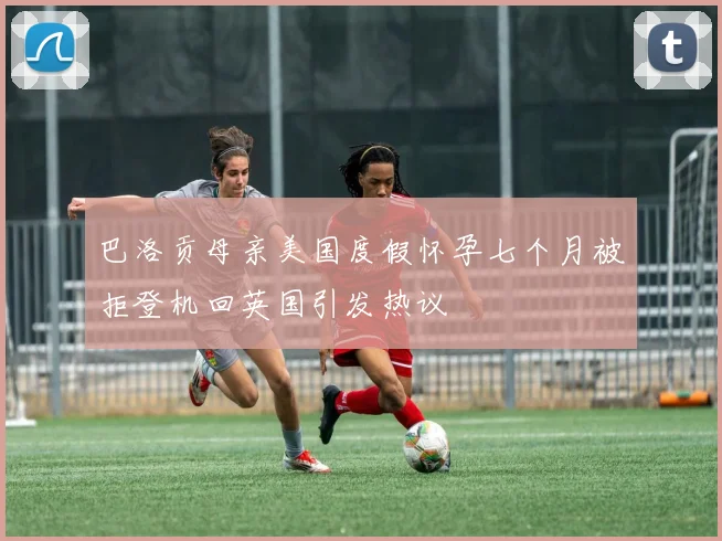 巴洛贡母亲美国度假怀孕七个月被拒登机回英国引发热议