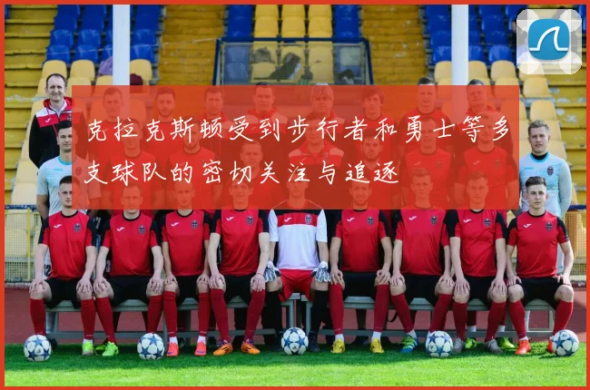 克拉克斯顿受到步行者和勇士等多支球队的密切关注与追逐