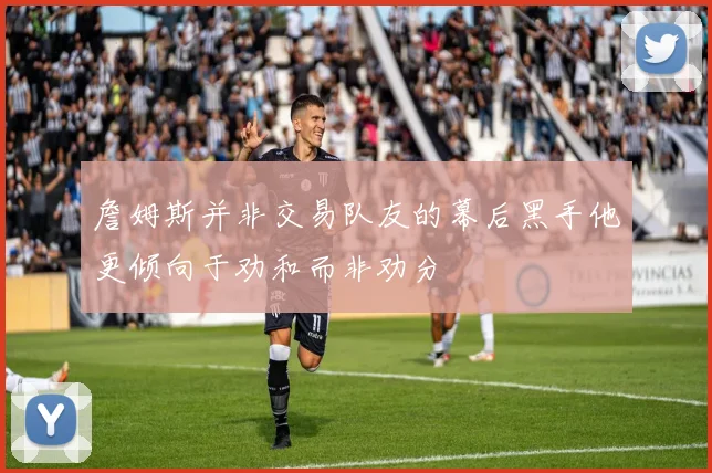 詹姆斯并非交易队友的幕后黑手他更倾向于劝和而非劝分
