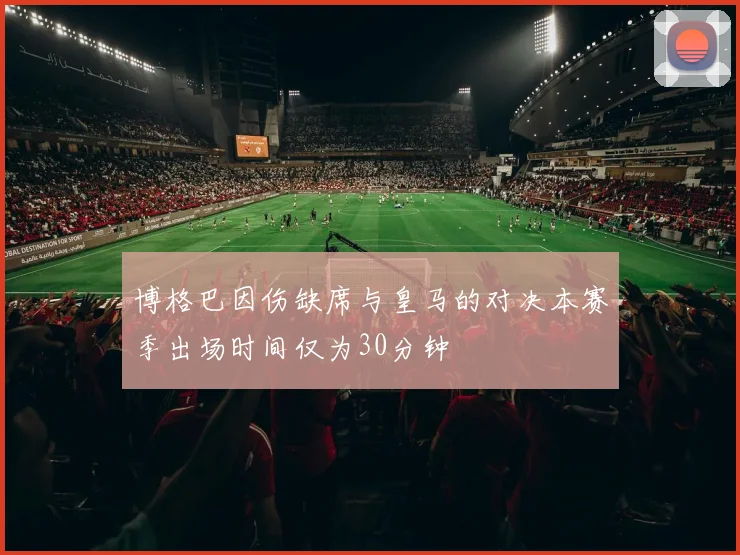 博格巴因伤缺席与皇马的对决本赛季出场时间仅为30分钟
