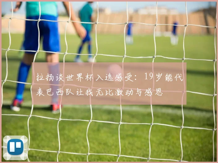 拉扬谈世界杯入选感受：19岁能代表巴西队让我无比激动与感恩