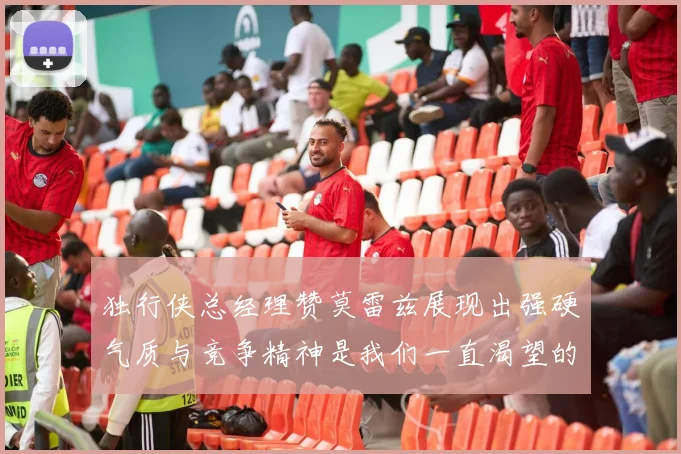 独行侠总经理赞莫雷兹展现出强硬气质与竞争精神是我们一直渴望的特质