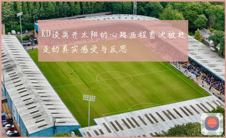 KD谈离开太阳的心路历程首次被赶走的真实感受与反思