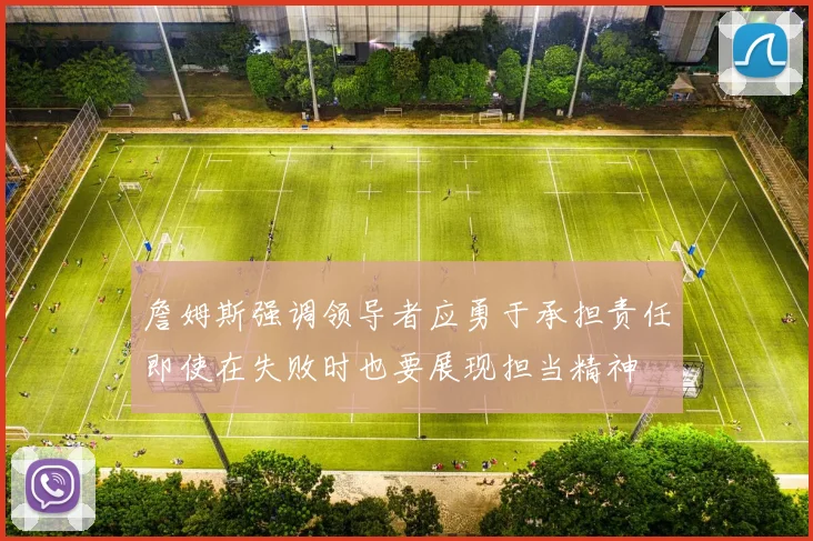 詹姆斯强调领导者应勇于承担责任即使在失败时也要展现担当精神