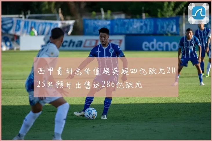 西甲青训总价值超英超四亿欧元2025年预计出售达286亿欧元