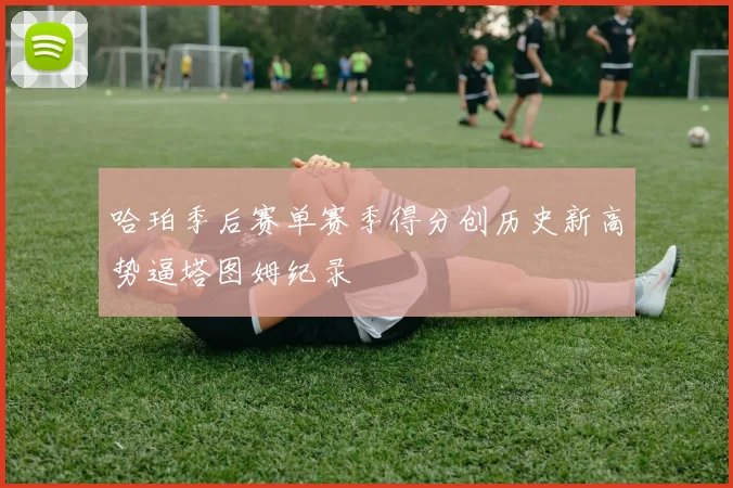 哈珀季后赛单赛季得分创历史新高势逼塔图姆纪录