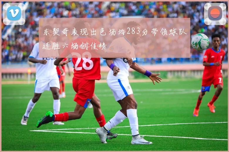 东契奇表现出色场均283分带领球队连胜六场创佳绩