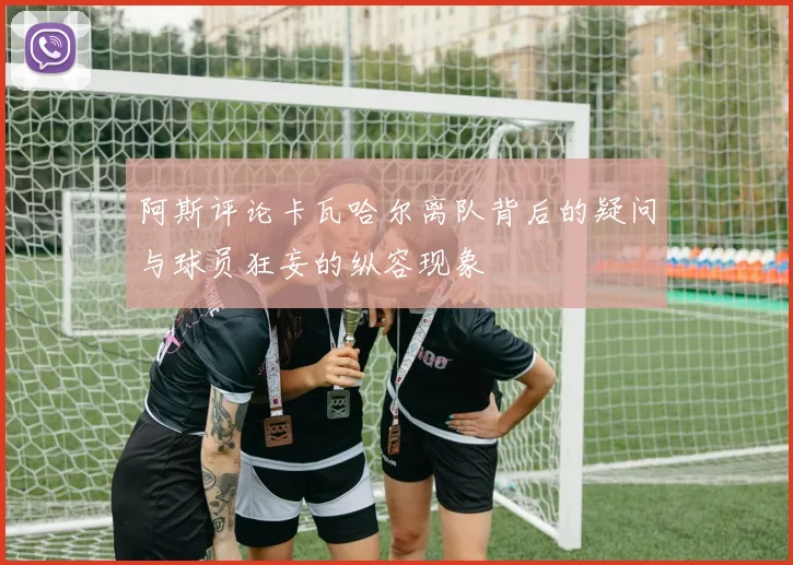 阿斯评论卡瓦哈尔离队背后的疑问与球员狂妄的纵容现象