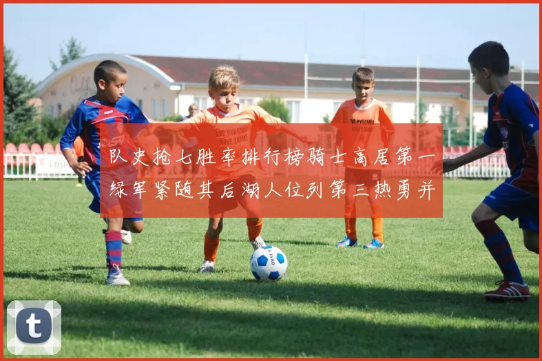 队史抢七胜率排行榜骑士高居第一绿军紧随其后湖人位列第三热勇并列第七