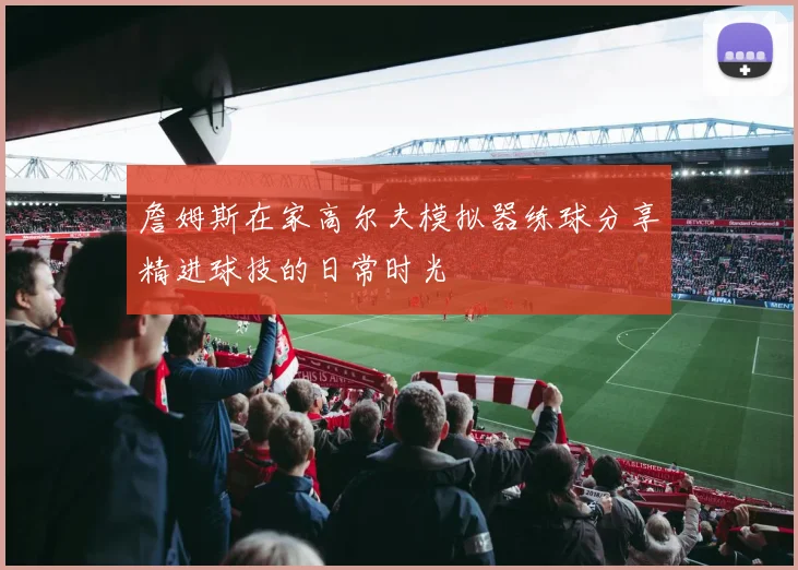 詹姆斯在家高尔夫模拟器练球分享精进球技的日常时光