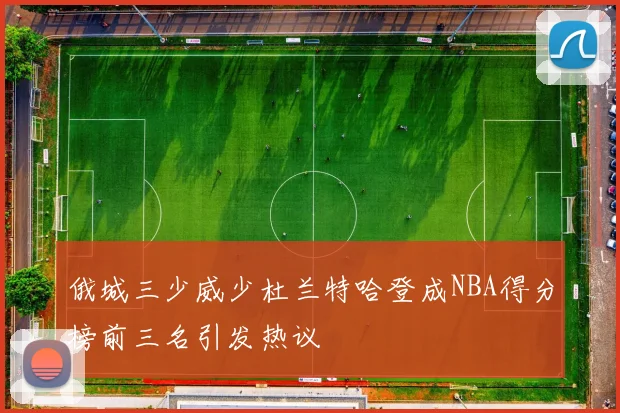 俄城三少威少杜兰特哈登成NBA得分榜前三名引发热议
