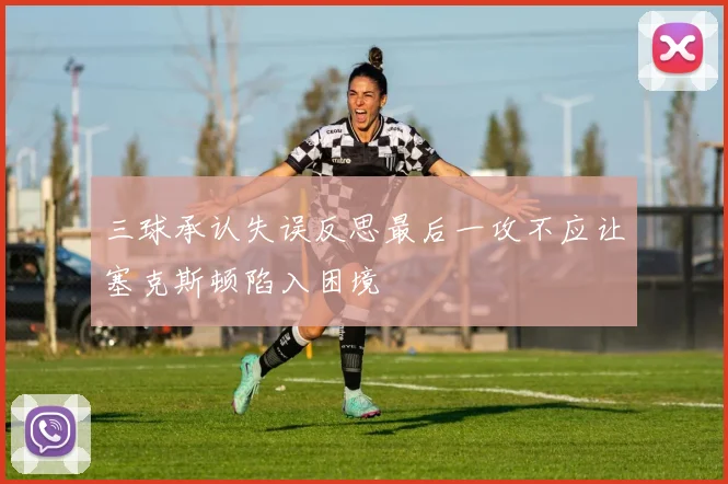 三球承认失误反思最后一攻不应让塞克斯顿陷入困境