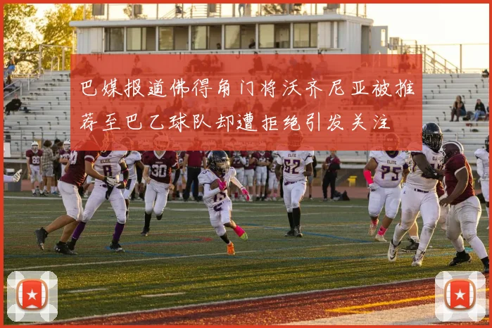 巴媒报道佛得角门将沃齐尼亚被推荐至巴乙球队却遭拒绝引发关注