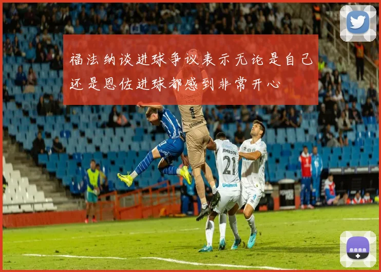 福法纳谈进球争议表示无论是自己还是恩佐进球都感到非常开心