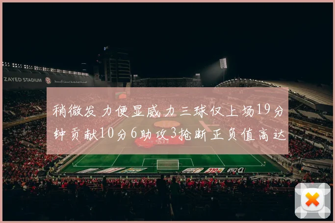 稍微发力便显威力三球仅上场19分钟贡献10分6助攻3抢断正负值高达22
