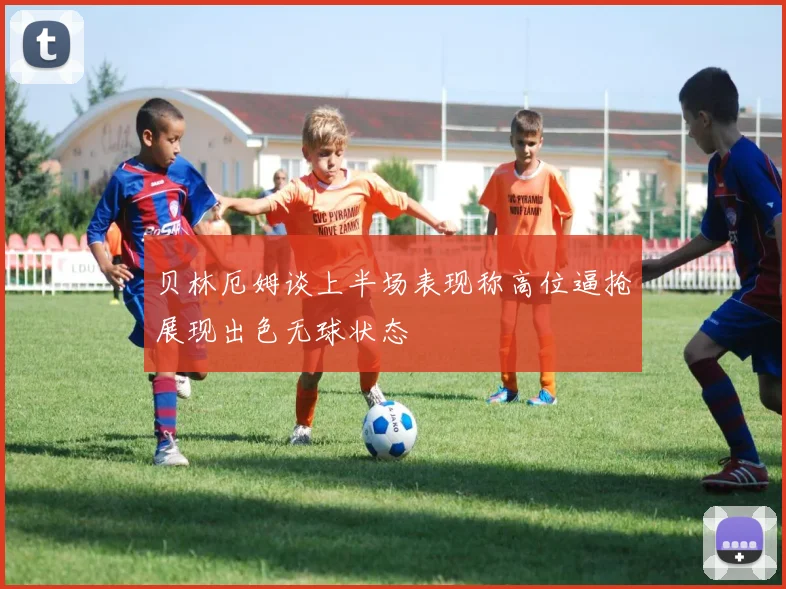贝林厄姆谈上半场表现称高位逼抢展现出色无球状态