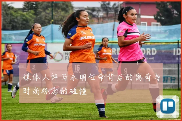 媒体人评马永明任命背后的离奇与时尚观念的碰撞